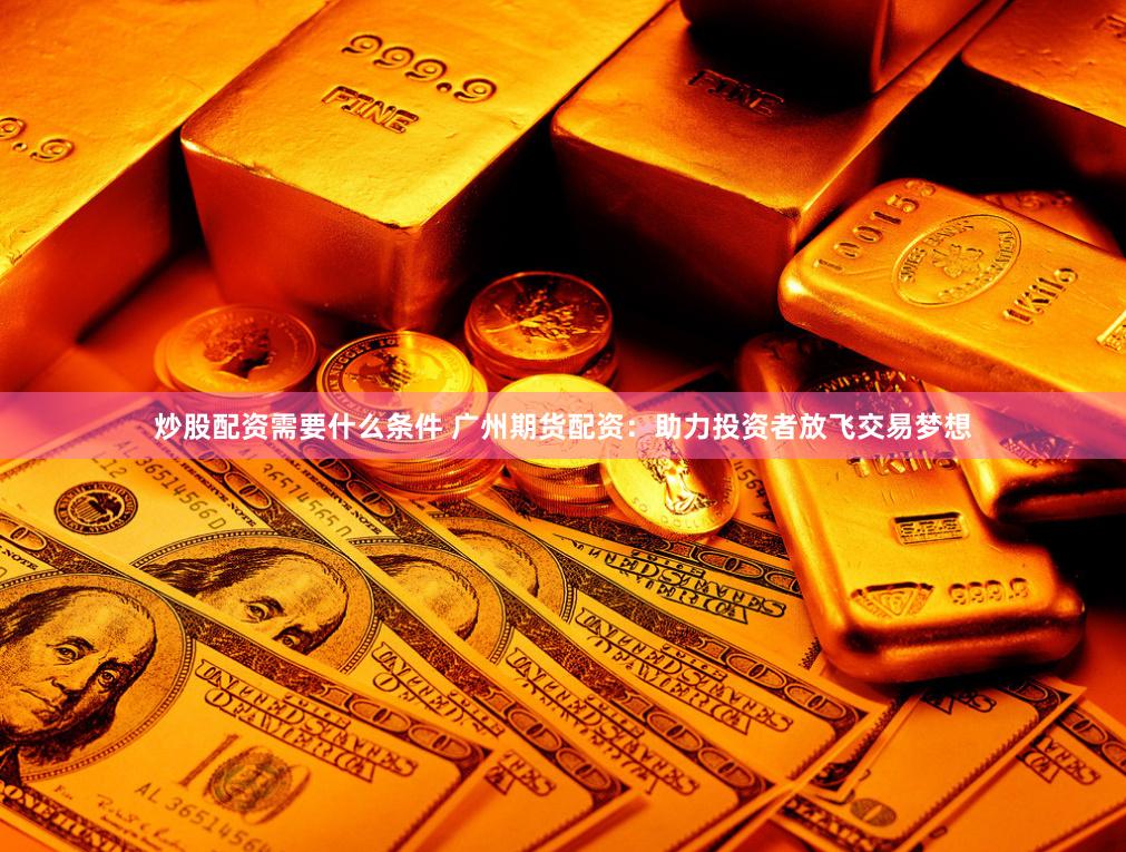 炒股配资需要什么条件 广州期货配资：助力投资者放飞交易梦想