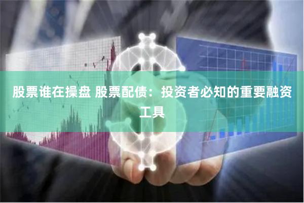 股票谁在操盘 股票配债：投资者必知的重要融资工具