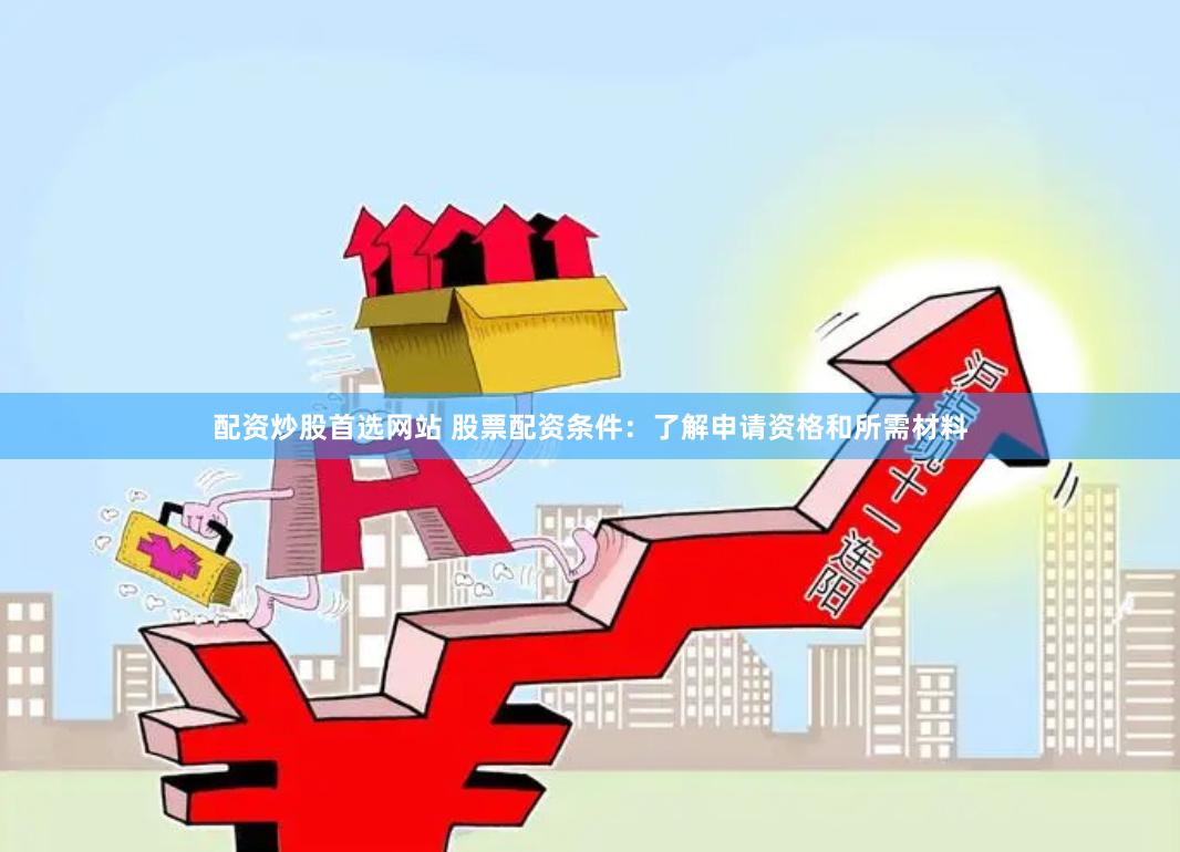 配资炒股首选网站 股票配资条件：了解申请资格和所需材料