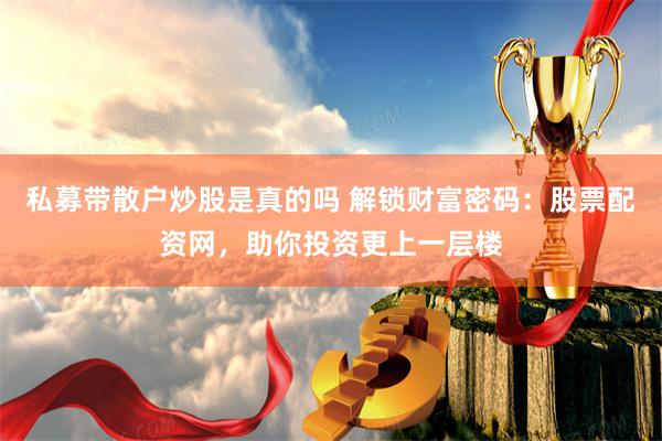 私募带散户炒股是真的吗 解锁财富密码：股票配资网，助你投资更上一层楼