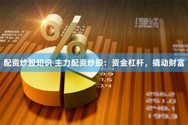 配资炒股知识 主力配资炒股：资金杠杆，撬动财富