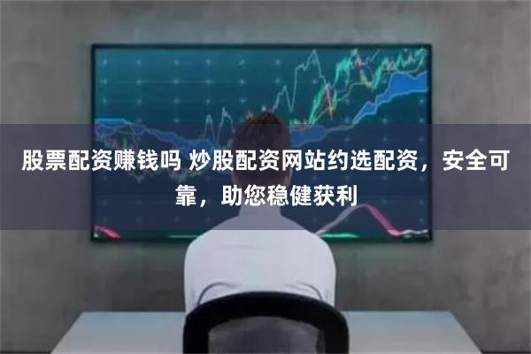 股票配资赚钱吗 炒股配资网站约选配资，安全可靠，助您稳健获利