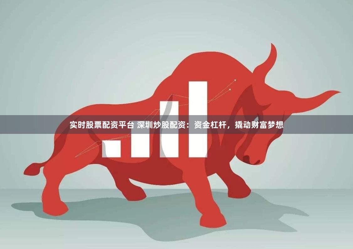 实时股票配资平台 深圳炒股配资：资金杠杆，撬动财富梦想