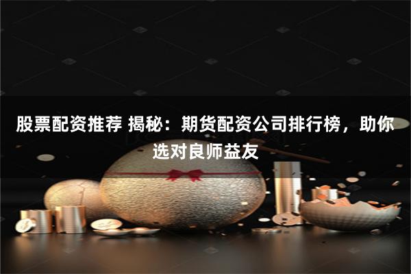 股票配资推荐 揭秘：期货配资公司排行榜，助你选对良师益友