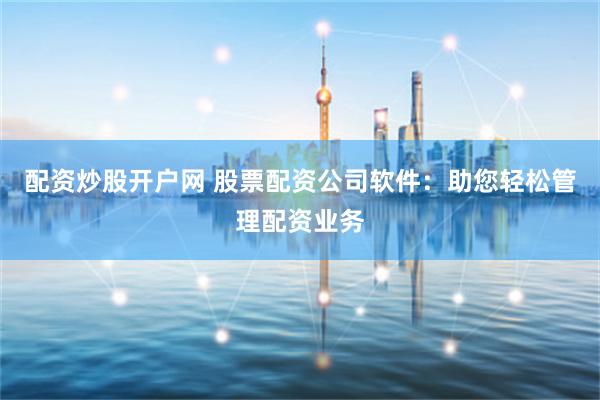 配资炒股开户网 股票配资公司软件：助您轻松管理配资业务