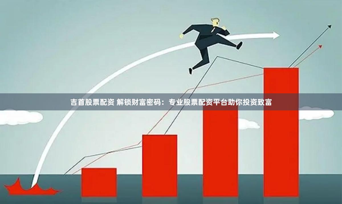 吉首股票配资 解锁财富密码：专业股票配资平台助你投资致富