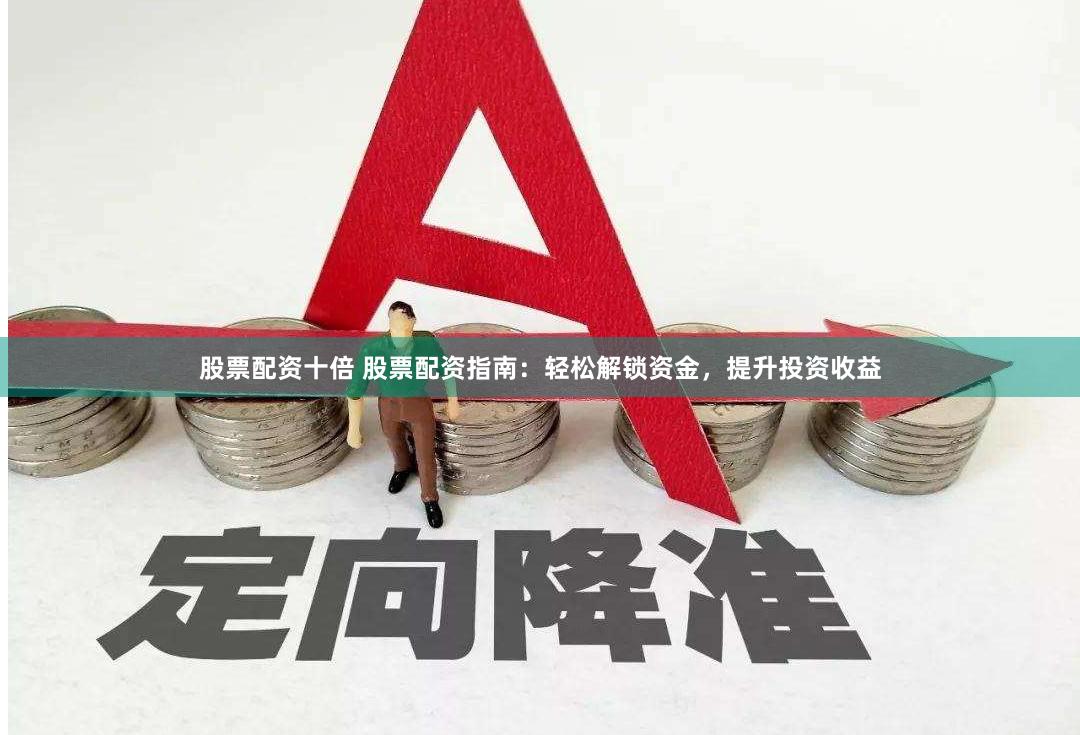 股票配资十倍 股票配资指南：轻松解锁资金，提升投资收益
