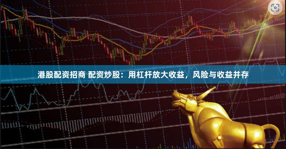 港股配资招商 配资炒股：用杠杆放大收益，风险与收益并存