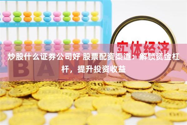 炒股什么证券公司好 股票配资渠道：解锁资金杠杆，提升投资收益
