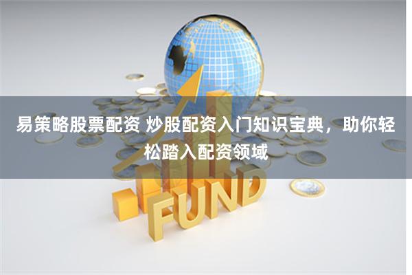 易策略股票配资 炒股配资入门知识宝典，助你轻松踏入配资领域