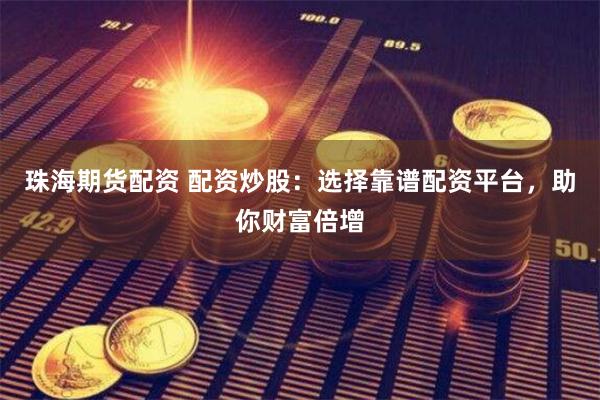 珠海期货配资 配资炒股：选择靠谱配资平台，助你财富倍增