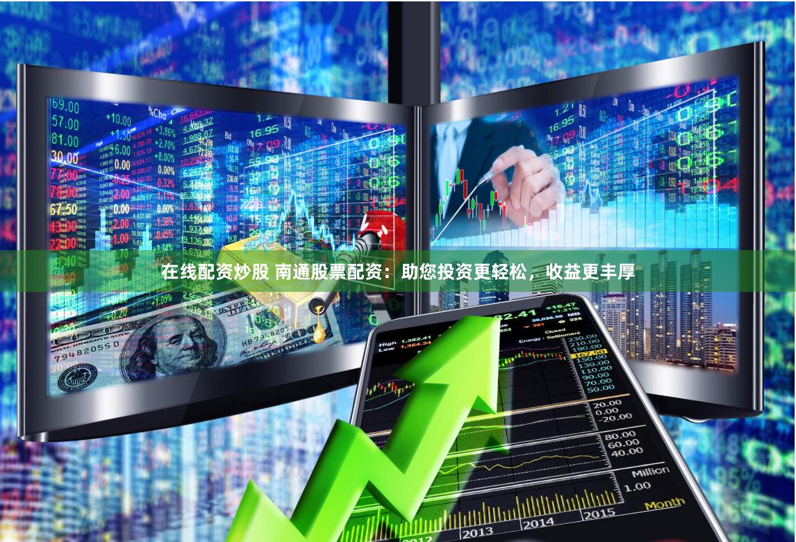 在线配资炒股 南通股票配资：助您投资更轻松，收益更丰厚