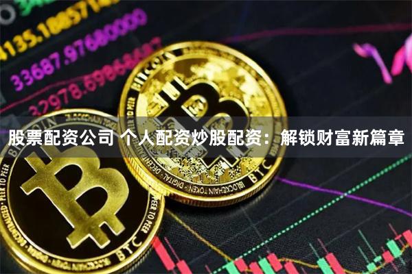 股票配资公司 个人配资炒股配资：解锁财富新篇章