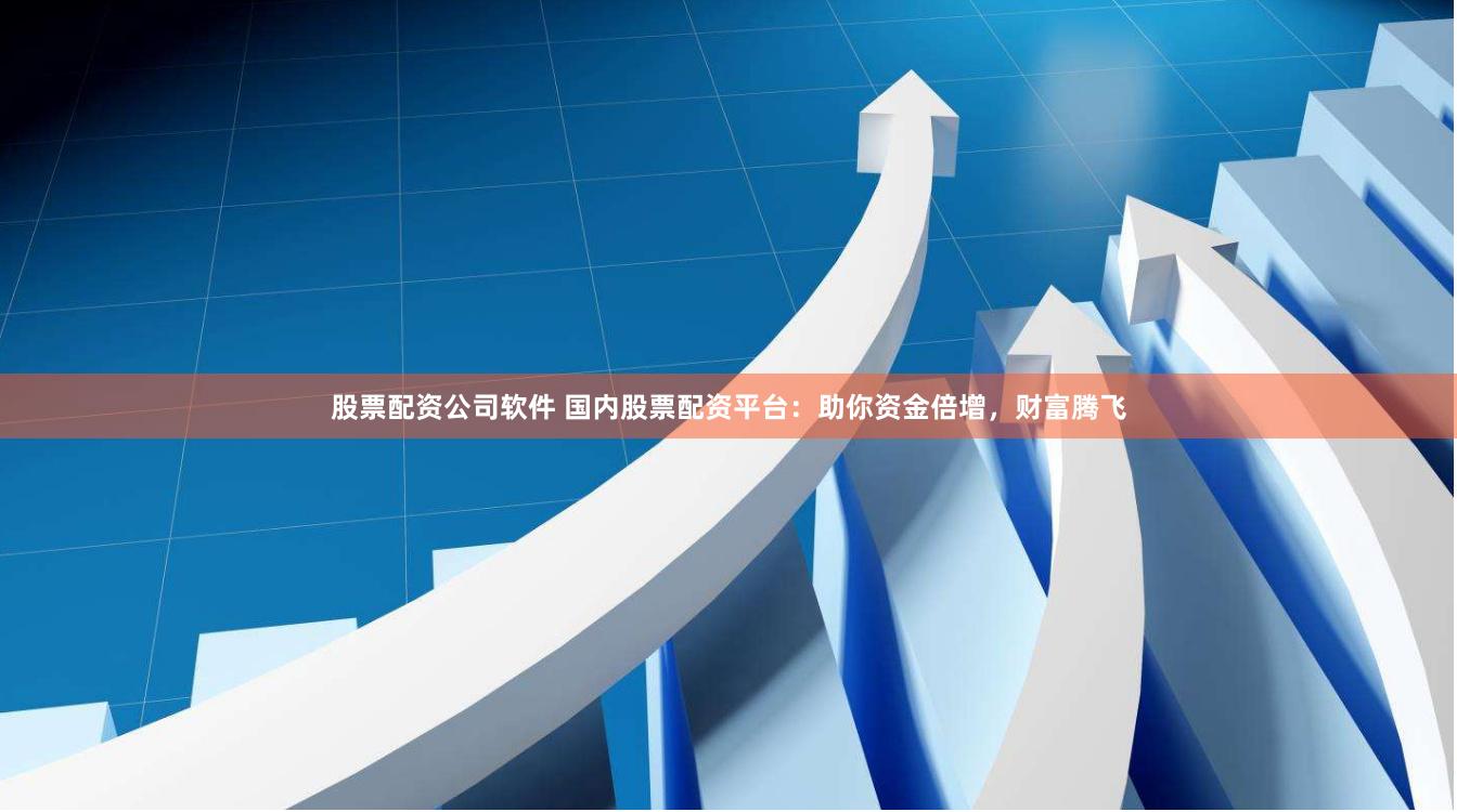 股票配资公司软件 国内股票配资平台：助你资金倍增，财富腾飞