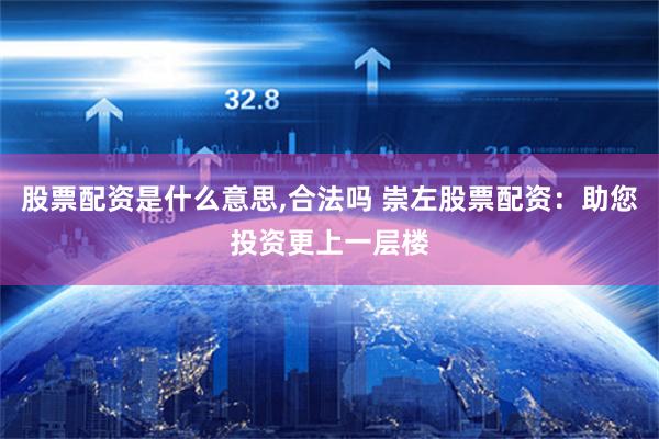 股票配资是什么意思,合法吗 崇左股票配资：助您投资更上一层楼