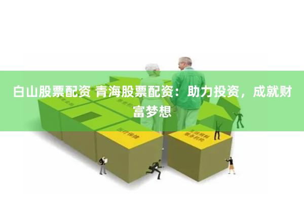 白山股票配资 青海股票配资：助力投资，成就财富梦想