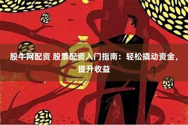 股牛网配资 股票配资入门指南：轻松撬动资金，提升收益