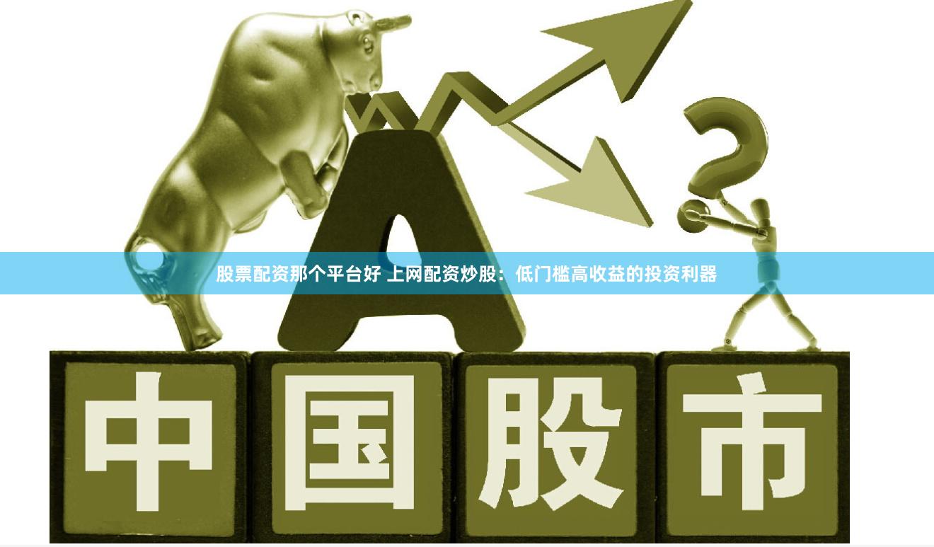 股票配资那个平台好 上网配资炒股：低门槛高收益的投资利器