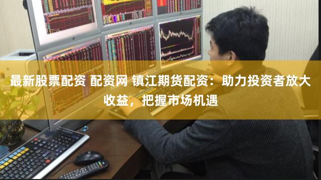 最新股票配资 配资网 镇江期货配资：助力投资者放大收益，把握市场机遇