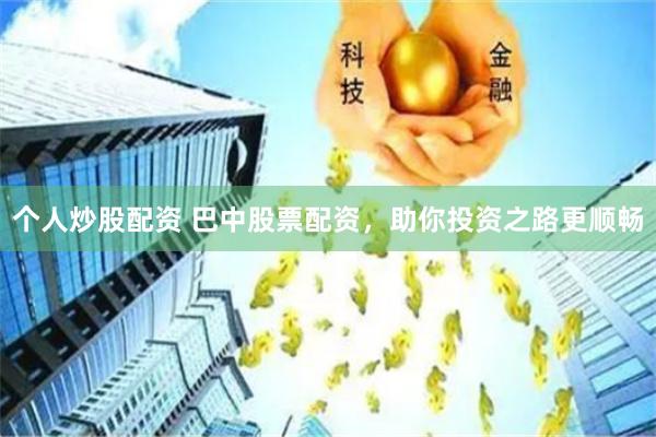 个人炒股配资 巴中股票配资，助你投资之路更顺畅