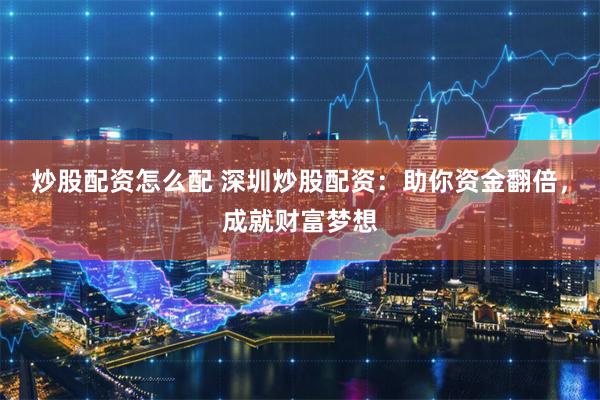 炒股配资怎么配 深圳炒股配资：助你资金翻倍，成就财富梦想