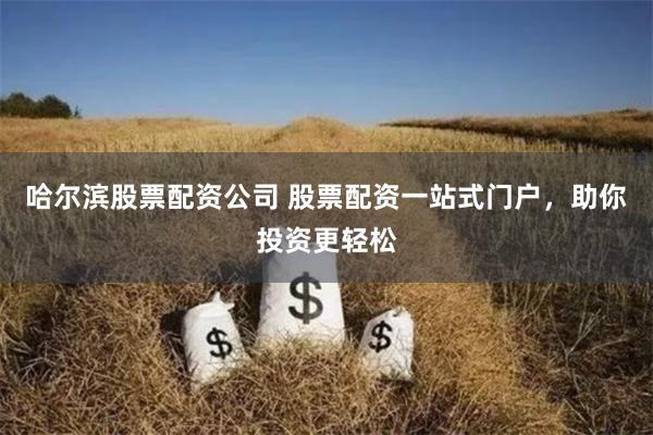 哈尔滨股票配资公司 股票配资一站式门户，助你投资更轻松