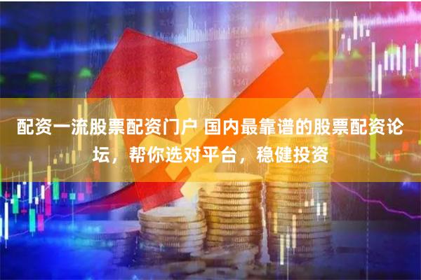 配资一流股票配资门户 国内最靠谱的股票配资论坛，帮你选对平台，稳健投资