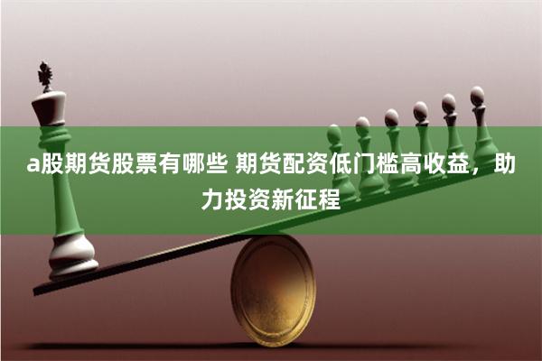 a股期货股票有哪些 期货配资低门槛高收益，助力投资新征程