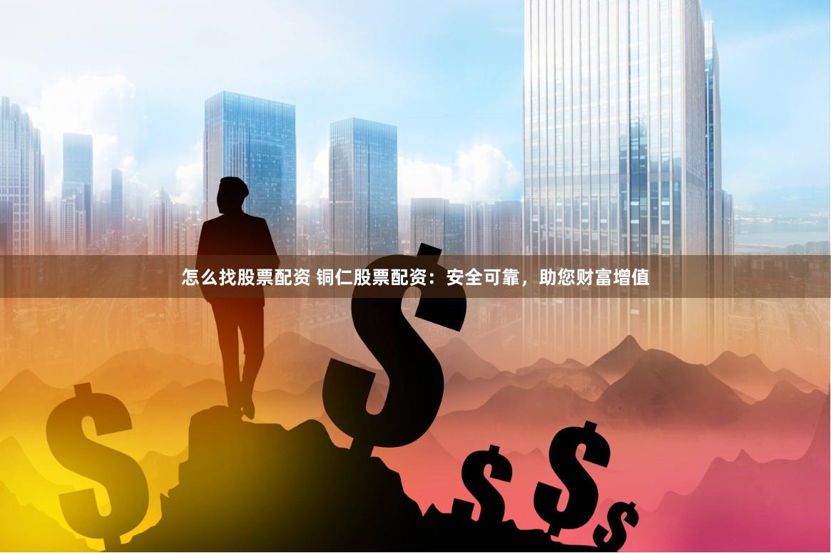 怎么找股票配资 铜仁股票配资：安全可靠，助您财富增值