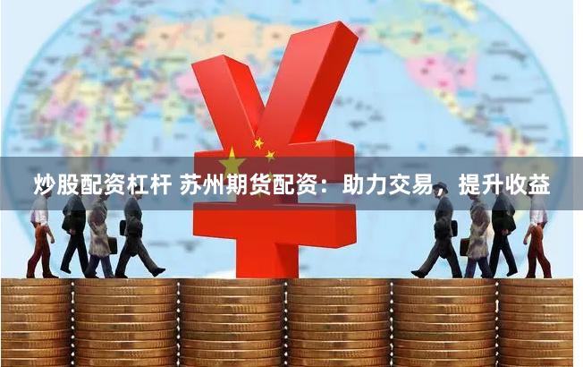 炒股配资杠杆 苏州期货配资：助力交易，提升收益