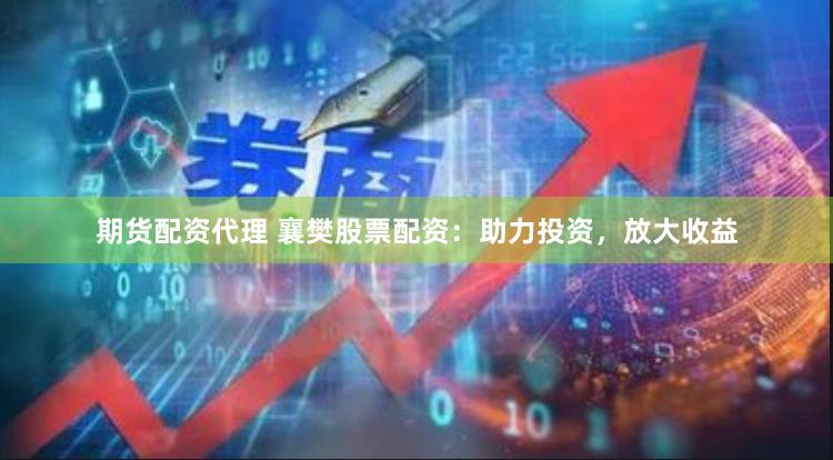 期货配资代理 襄樊股票配资：助力投资，放大收益