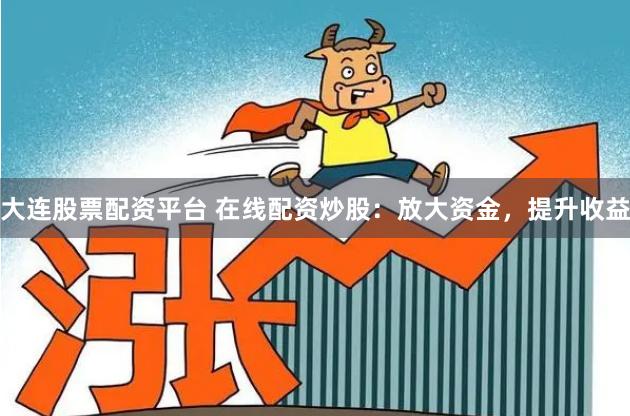 大连股票配资平台 在线配资炒股：放大资金，提升收益