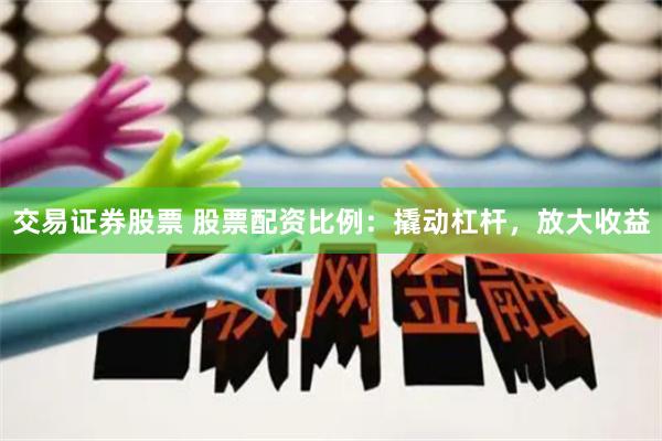交易证券股票 股票配资比例：撬动杠杆，放大收益