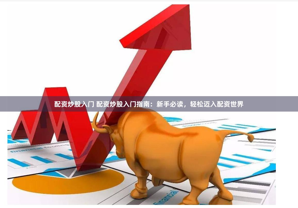 配资炒股入门 配资炒股入门指南：新手必读，轻松迈入配资世界