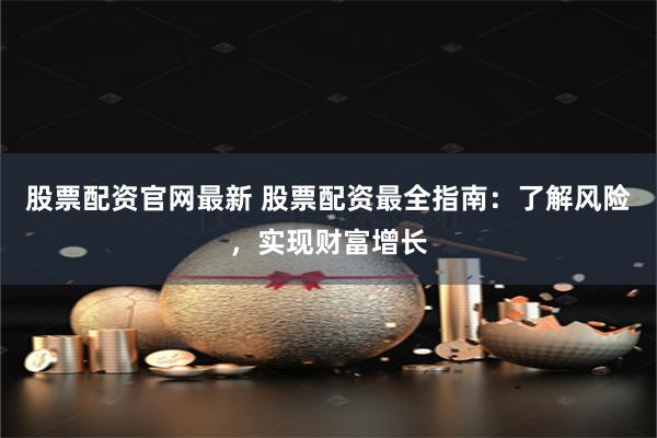 股票配资官网最新 股票配资最全指南：了解风险，实现财富增长