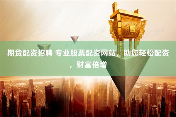 期货配资招聘 专业股票配资网站，助您轻松配资，财富倍增