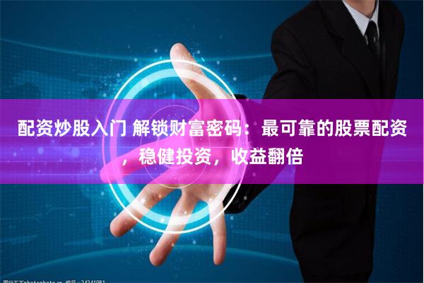 配资炒股入门 解锁财富密码：最可靠的股票配资，稳健投资，收益翻倍
