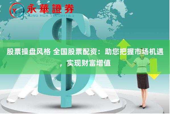 股票操盘风格 全国股票配资：助您把握市场机遇，实现财富增值