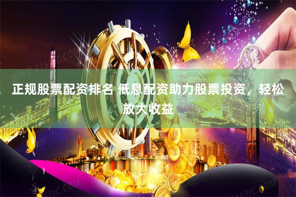 正规股票配资排名 低息配资助力股票投资，轻松放大收益