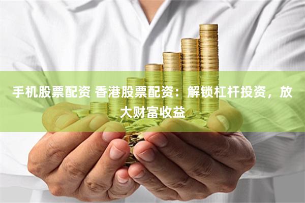手机股票配资 香港股票配资：解锁杠杆投资，放大财富收益