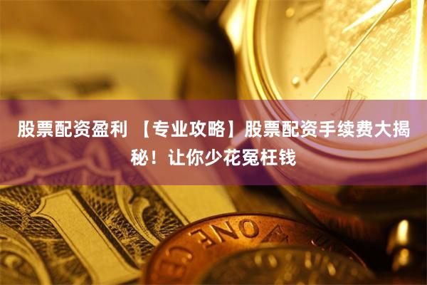 股票配资盈利 【专业攻略】股票配资手续费大揭秘！让你少花冤枉钱