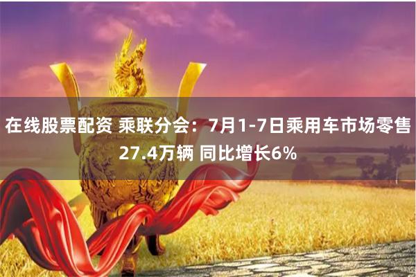 在线股票配资 乘联分会：7月1-7日乘用车市场零售27.4万辆 同比增长6%