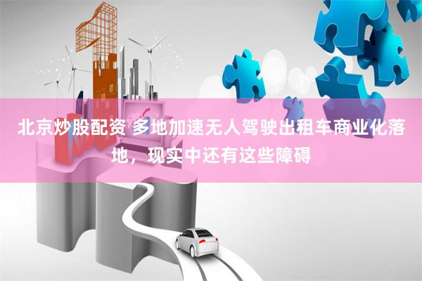 北京炒股配资 多地加速无人驾驶出租车商业化落地，现实中还有这些障碍