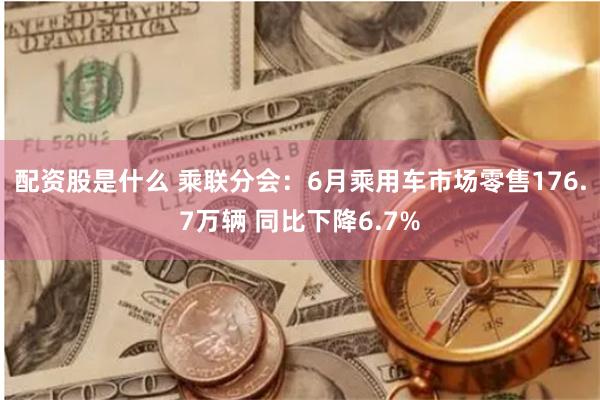 配资股是什么 乘联分会：6月乘用车市场零售176.7万辆 同比下降6.7%