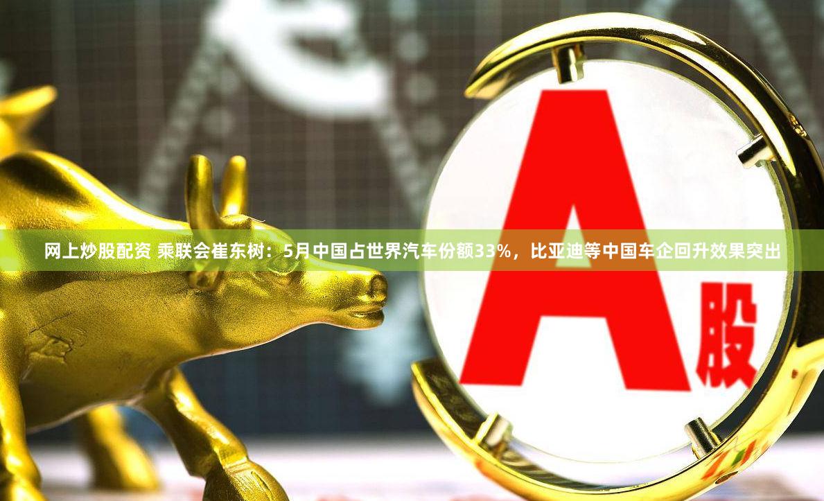 网上炒股配资 乘联会崔东树：5月中国占世界汽车份额33%，比亚迪等中国车企回升效果突出