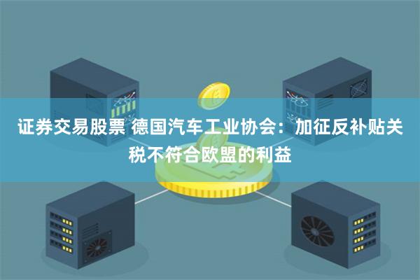 证券交易股票 德国汽车工业协会：加征反补贴关税不符合欧盟的利益