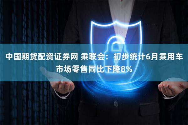 中国期货配资证券网 乘联会：初步统计6月乘用车市场零售同比下降8%