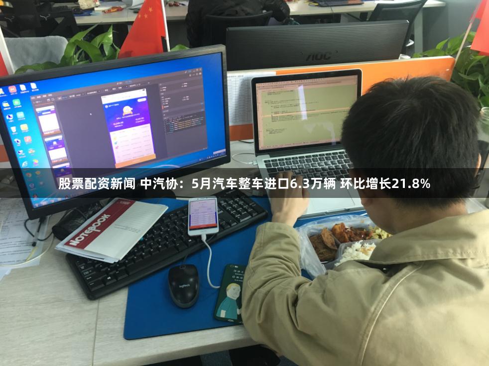 股票配资新闻 中汽协：5月汽车整车进口6.3万辆 环比增长21.8%