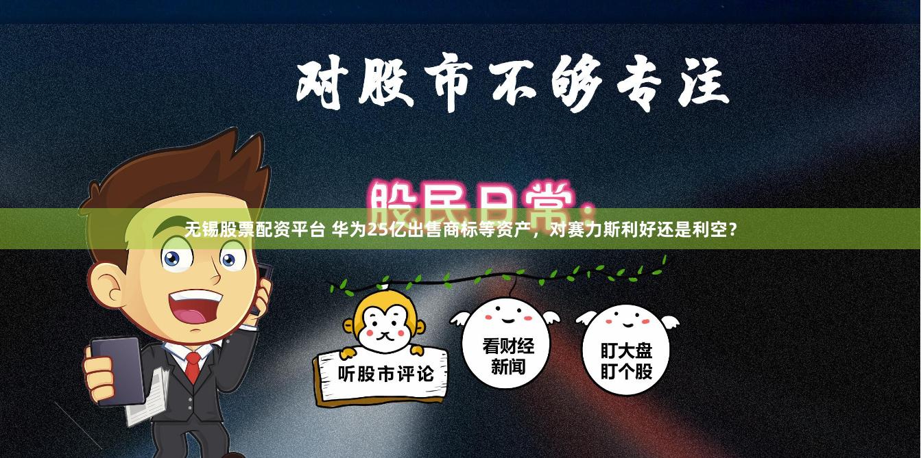无锡股票配资平台 华为25亿出售商标等资产，对赛力斯利好还是利空？