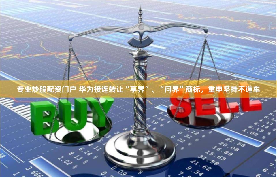 专业炒股配资门户 华为接连转让“享界”、“问界”商标，重申坚持不造车